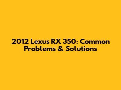 2012 Lexus RX 350: Common Problems & Solutions