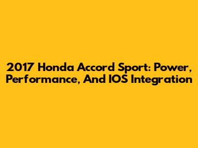 2017 Honda Accord Sport: Power, Performance, And IOS Integration