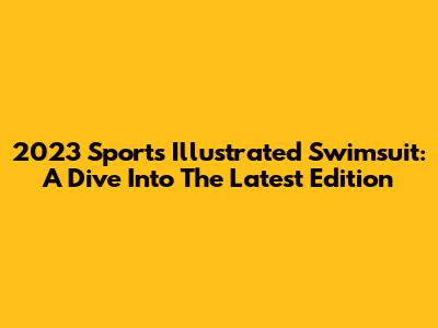 2023 Sports Illustrated Swimsuit: A Dive Into The Latest Edition