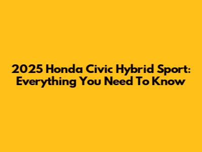 2025 Honda Civic Hybrid Sport: Everything You Need To Know