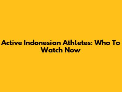 Active Indonesian Athletes: Who To Watch Now