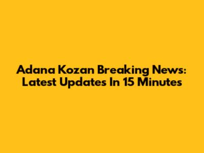 Adana Kozan Breaking News: Latest Updates In 15 Minutes