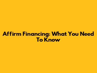 Affirm Financing: What You Need To Know