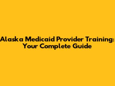 Alaska Medicaid Provider Training: Your Complete Guide