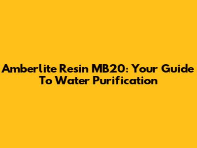 Amberlite Resin MB20: Your Guide To Water Purification