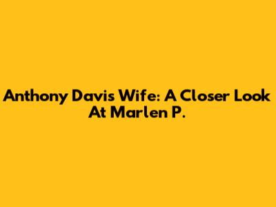 Anthony Davis' Wife: A Closer Look At Marlen P.