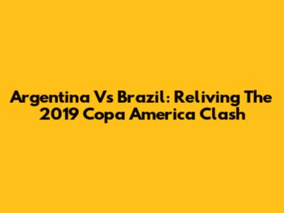 Argentina Vs Brazil: Reliving The 2019 Copa America Clash
