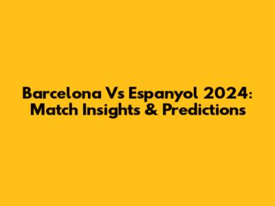 Barcelona Vs Espanyol 2024: Match Insights & Predictions