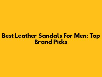 Best Leather Sandals For Men: Top Brand Picks