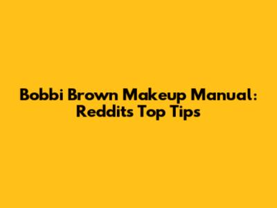 Bobbi Brown Makeup Manual: Reddit's Top Tips