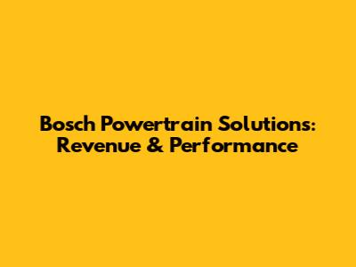 Bosch Powertrain Solutions: Revenue & Performance