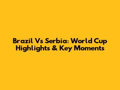 Brazil Vs Serbia: World Cup Highlights & Key Moments
