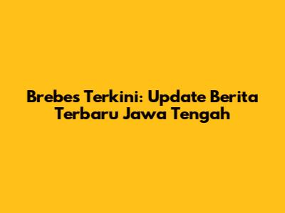 Brebes Terkini: Update Berita Terbaru Jawa Tengah