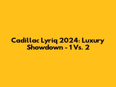 Cadillac Lyriq 2024: Luxury Showdown - 1 Vs. 2