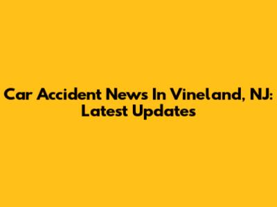 Car Accident News In Vineland, NJ: Latest Updates