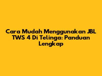 Cara Mudah Menggunakan JBL TWS 4 Di Telinga: Panduan Lengkap