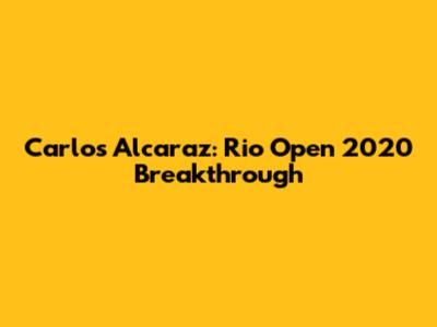 Carlos Alcaraz: Rio Open 2020 Breakthrough
