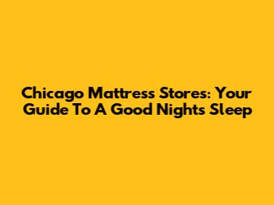 Chicago Mattress Stores: Your Guide To A Good Night's Sleep