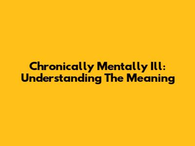 Chronically Mentally Ill: Understanding The Meaning