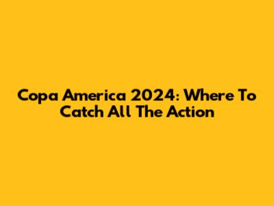 Copa America 2024: Where To Catch All The Action