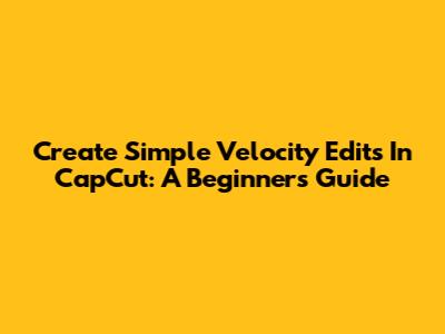 Create Simple Velocity Edits In CapCut: A Beginner's Guide