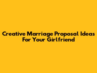 Creative Marriage Proposal Ideas For Your Girlfriend