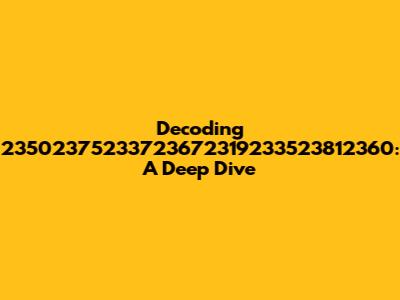 Decoding 23502375233723672319233523812360: A Deep Dive