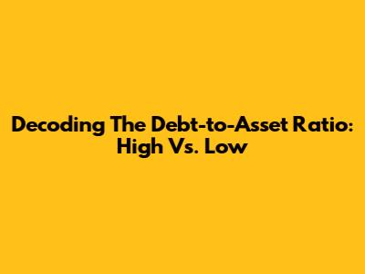Decoding The Debt-to-Asset Ratio: High Vs. Low