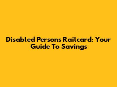 Disabled Persons Railcard: Your Guide To Savings