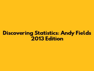 Discovering Statistics: Andy Field's 2013 Edition