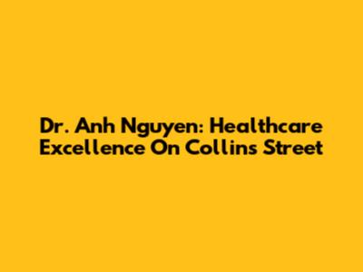 Dr. Anh Nguyen: Healthcare Excellence On Collins Street