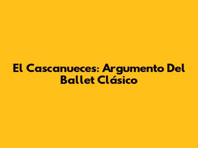 El Cascanueces: Argumento Del Ballet Clásico