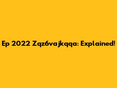 Ep 2022 Zqz6vajkqqa: Explained!