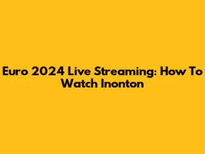 Euro 2024 Live Streaming: How To Watch Inonton