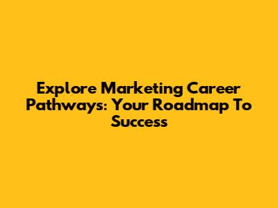 Explore Marketing Career Pathways: Your Roadmap To Success
