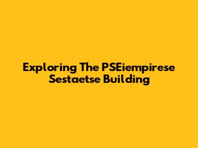 Exploring The PSEiempirese Sestaetse Building
