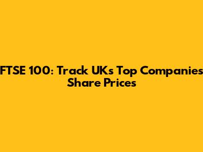 FTSE 100: Track UK's Top Companies Share Prices