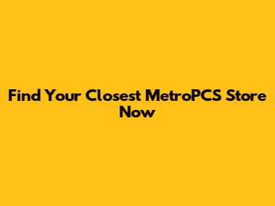 Find Your Closest MetroPCS Store Now