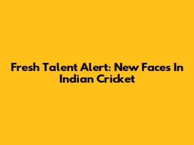 Fresh Talent Alert: New Faces In Indian Cricket