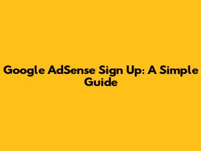 Google AdSense Sign Up: A Simple Guide