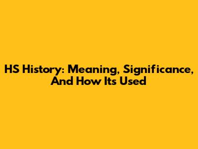 HS History: Meaning, Significance, And How It's Used