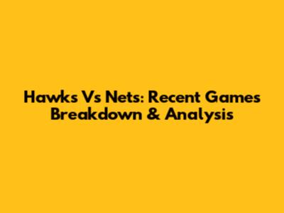 Hawks Vs Nets: Recent Games Breakdown & Analysis