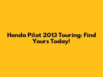 Honda Pilot 2013 Touring: Find Yours Today!