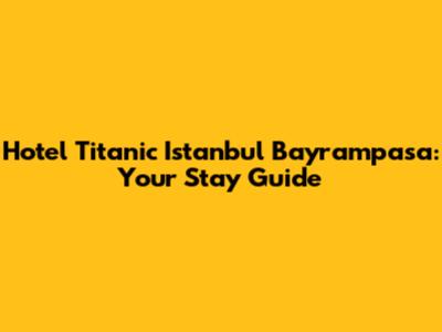 Hotel Titanic Istanbul Bayrampasa: Your Stay Guide