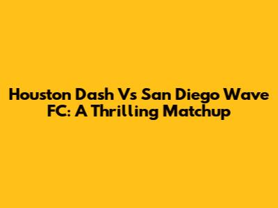 Houston Dash Vs San Diego Wave FC: A Thrilling Matchup