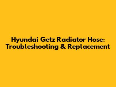 Hyundai Getz Radiator Hose: Troubleshooting & Replacement