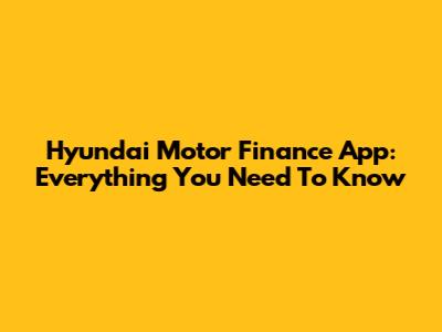 Hyundai Motor Finance App: Everything You Need To Know