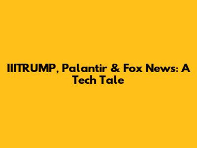 IIITRUMP, Palantir & Fox News: A Tech Tale