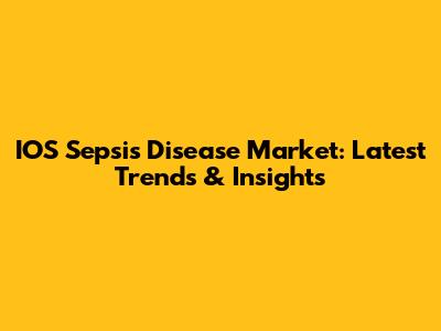 IOS Sepsis Disease Market: Latest Trends & Insights