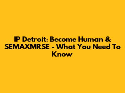 IP Detroit: Become Human & SEMAXMRSE - What You Need To Know